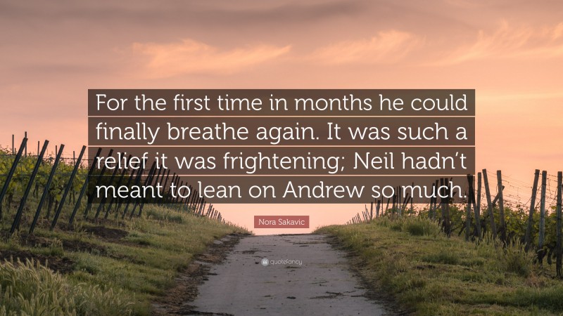 Nora Sakavic Quote: “For the first time in months he could finally breathe again. It was such a relief it was frightening; Neil hadn’t meant to lean on Andrew so much.”