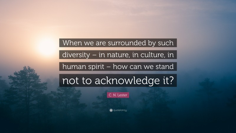 C. N. Lester Quote: “When we are surrounded by such diversity – in nature, in culture, in human spirit – how can we stand not to acknowledge it?”