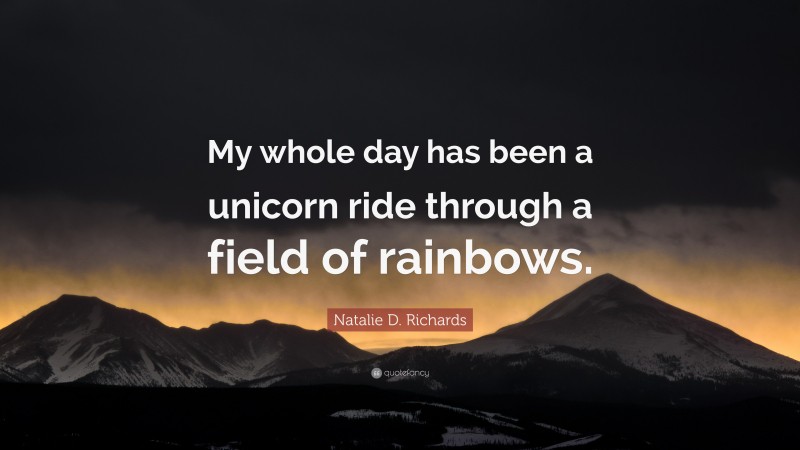 Natalie D. Richards Quote: “My whole day has been a unicorn ride through a field of rainbows.”