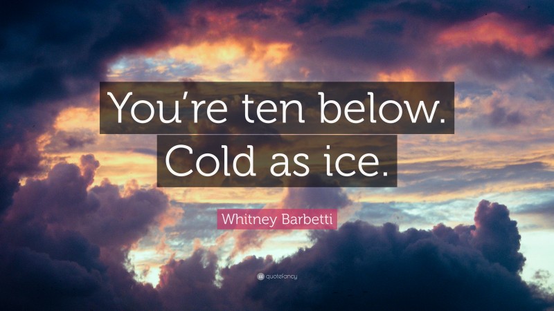 Whitney Barbetti Quote: “You’re ten below. Cold as ice.”