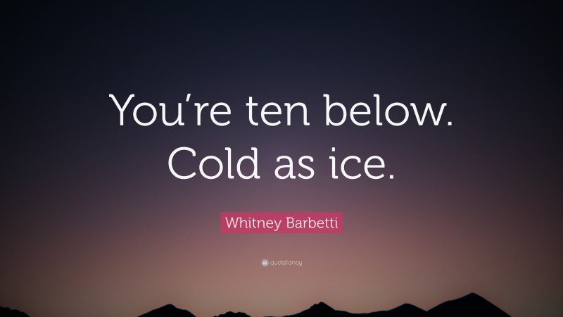Whitney Barbetti Quote: “You’re ten below. Cold as ice.”