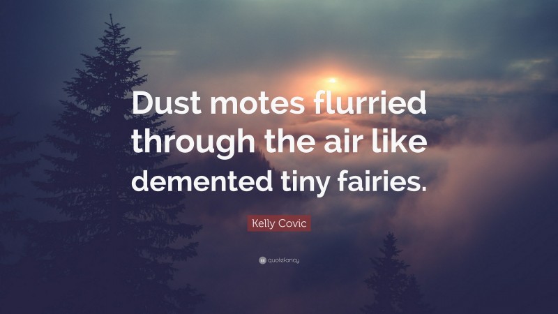 Kelly Covic Quote: “Dust motes flurried through the air like demented tiny fairies.”