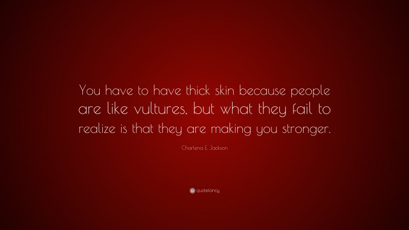 Charlena E. Jackson Quote: “You have to have thick skin because people are like vultures, but what they fail to realize is that they are making you stronger.”