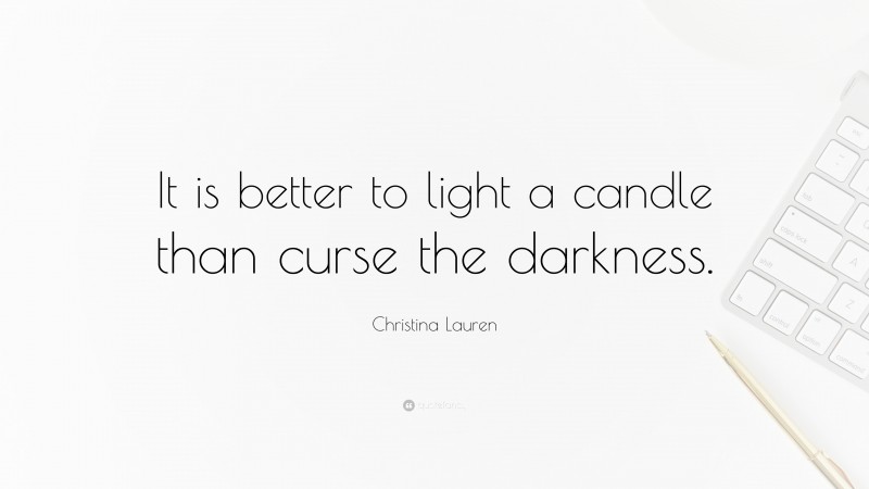 Christina Lauren Quote: “It is better to light a candle than curse the darkness.”