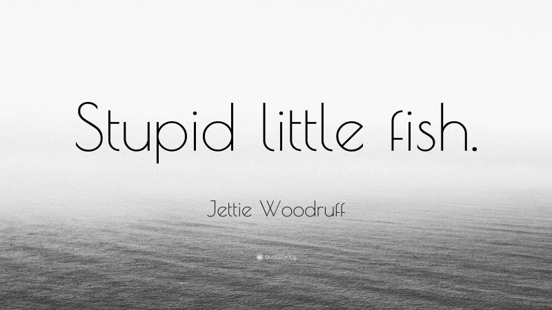 Jettie Woodruff Quote: “Stupid little fish.”