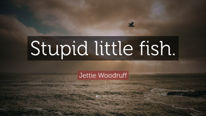 Jettie Woodruff Quote: “Stupid little fish.”