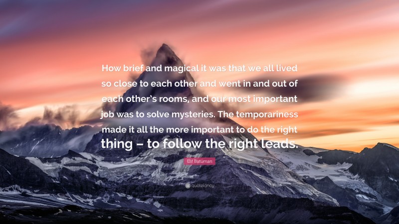 Elif Batuman Quote: “How brief and magical it was that we all lived so close to each other and went in and out of each other’s rooms, and our most important job was to solve mysteries. The temporariness made it all the more important to do the right thing – to follow the right leads.”