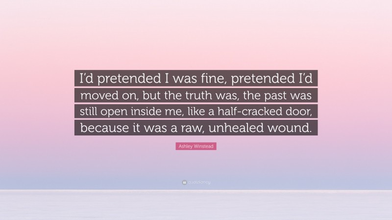 Ashley Winstead Quote: “I’d pretended I was fine, pretended I’d moved on, but the truth was, the past was still open inside me, like a half-cracked door, because it was a raw, unhealed wound.”