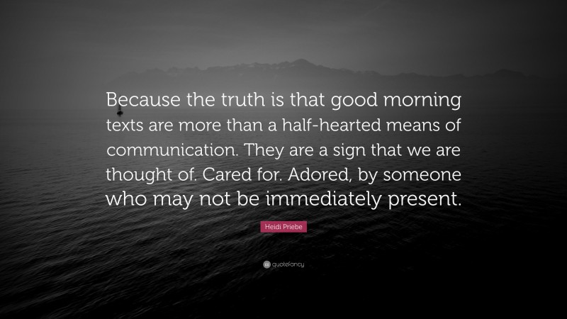 Heidi Priebe Quote: “Because the truth is that good morning texts are more than a half-hearted means of communication. They are a sign that we are thought of. Cared for. Adored, by someone who may not be immediately present.”