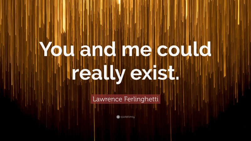 Lawrence Ferlinghetti Quote: “You and me could really exist.”