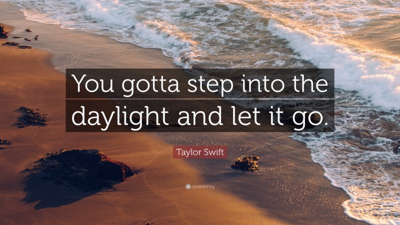 Taylor Swift Quote: “You gotta step into the daylight and let it go.”