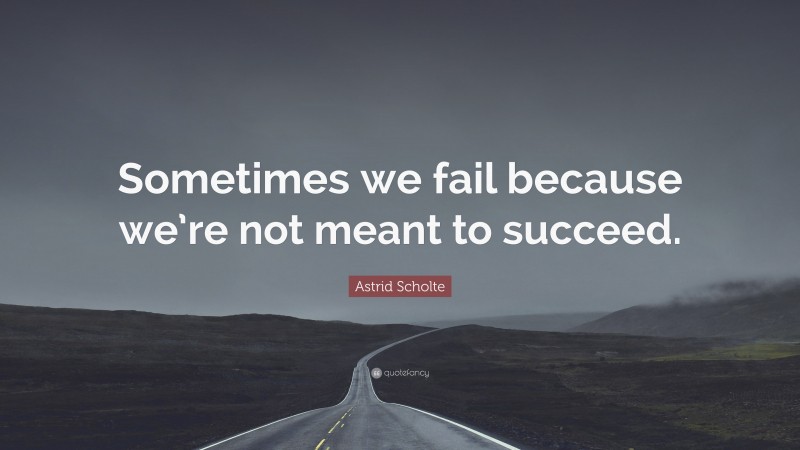 Astrid Scholte Quote: “Sometimes we fail because we’re not meant to succeed.”