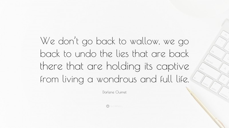 Darlene Ouimet Quote: “We don’t go back to wallow, we go back to undo the lies that are back there that are holding its captive from living a wondrous and full life.”