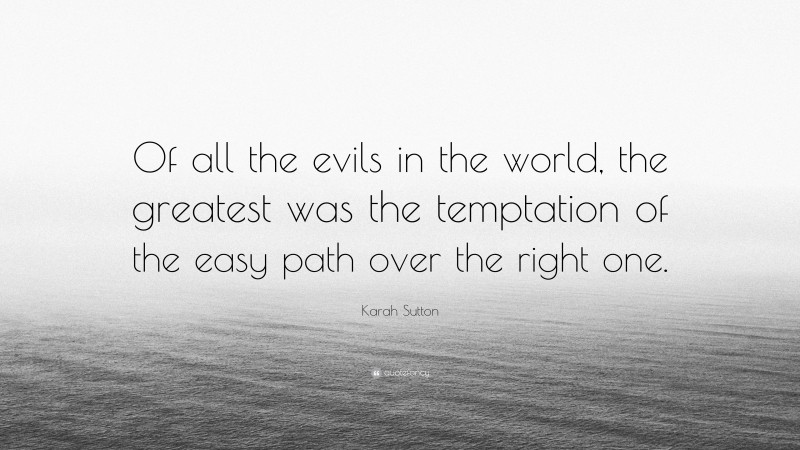 Karah Sutton Quote: “Of all the evils in the world, the greatest was the temptation of the easy path over the right one.”
