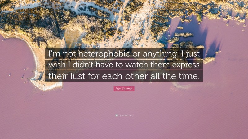 Sara Farizan Quote: “I’m not heterophobic or anything. I just wish I didn’t have to watch them express their lust for each other all the time.”