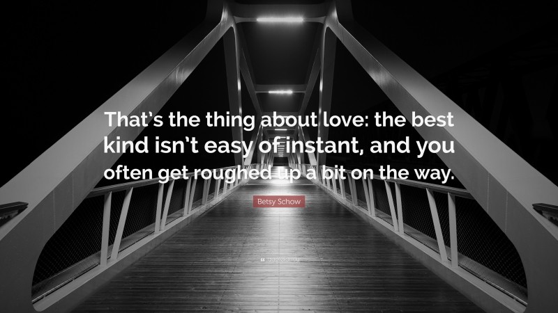 Betsy Schow Quote: “That’s the thing about love: the best kind isn’t easy of instant, and you often get roughed up a bit on the way.”