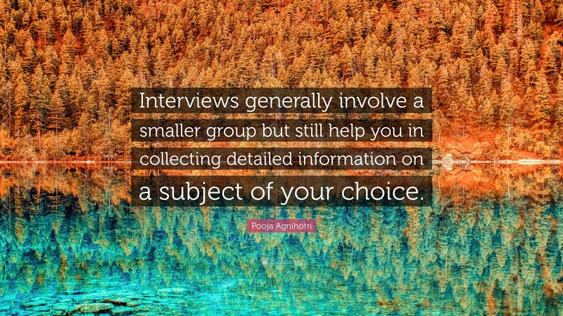 Pooja Agnihotri Quote: “Interviews generally involve a smaller group but still help you in collecting detailed information on a subject of your choice.”