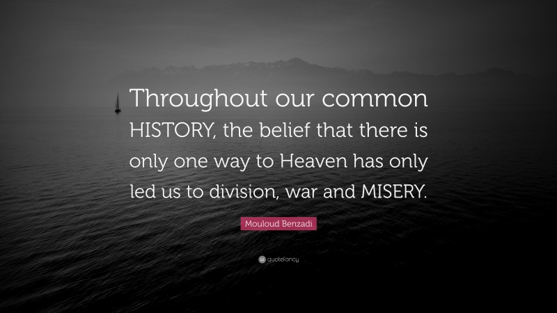 Mouloud Benzadi Quote: “Throughout our common HISTORY, the belief that there is only one way to Heaven has only led us to division, war and MISERY.”