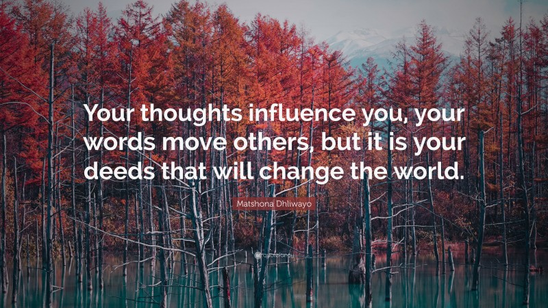 Matshona Dhliwayo Quote: “Your thoughts influence you, your words move others, but it is your deeds that will change the world.”