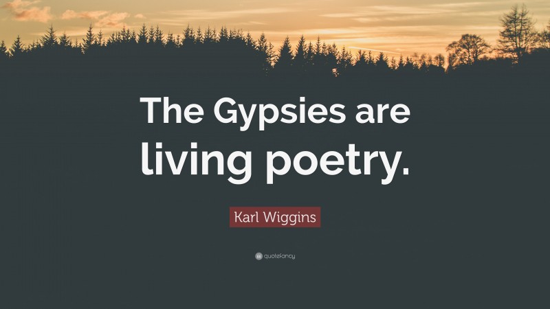 Karl Wiggins Quote: “The Gypsies are living poetry.”