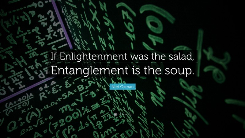 Neri Oxman Quote: “If Enlightenment was the salad, Entanglement is the soup.”