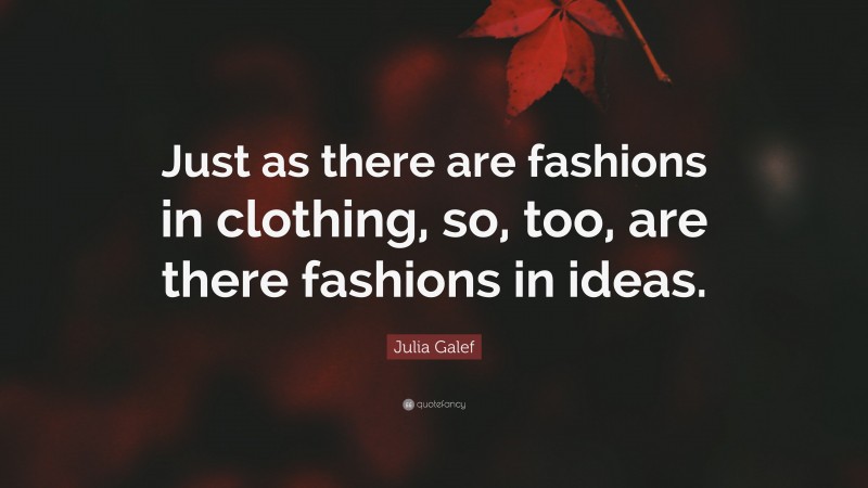 Julia Galef Quote: “Just as there are fashions in clothing, so, too, are there fashions in ideas.”