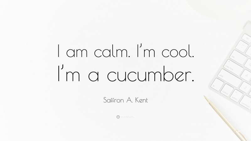Saffron A. Kent Quote: “I am calm. I’m cool. I’m a cucumber.”
