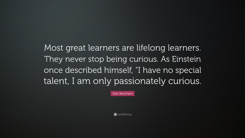 Stan Beecham Quote: “Most great learners are lifelong learners. They never stop being curious. As Einstein once described himself, “I have no special talent, I am only passionately curious.”