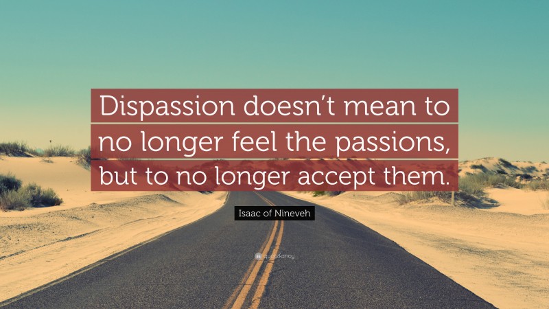 Isaac of Nineveh Quote: “Dispassion doesn’t mean to no longer feel the passions, but to no longer accept them.”