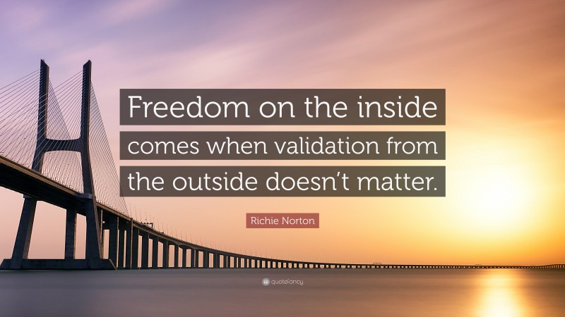 Richie Norton Quote: “Freedom on the inside comes when validation from the outside doesn’t matter.”