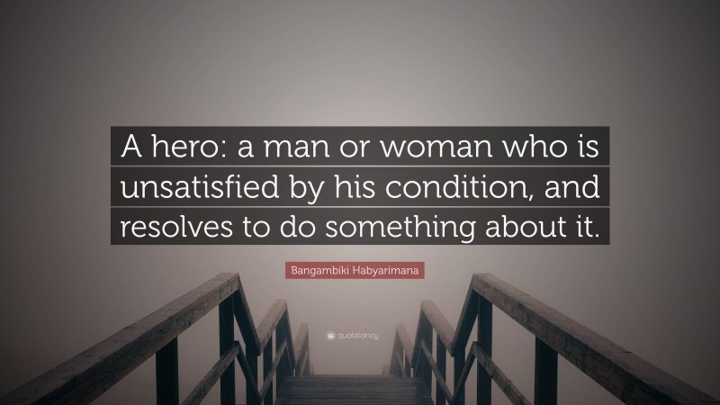 Bangambiki Habyarimana Quote: “A hero: a man or woman who is unsatisfied by his condition, and resolves to do something about it.”