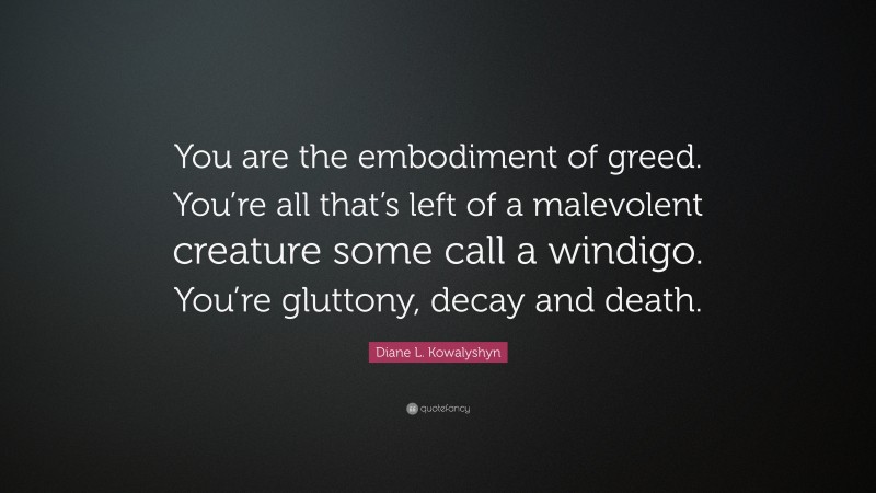 Diane L. Kowalyshyn Quote: “You are the embodiment of greed. You’re all that’s left of a malevolent creature some call a windigo. You’re gluttony, decay and death.”