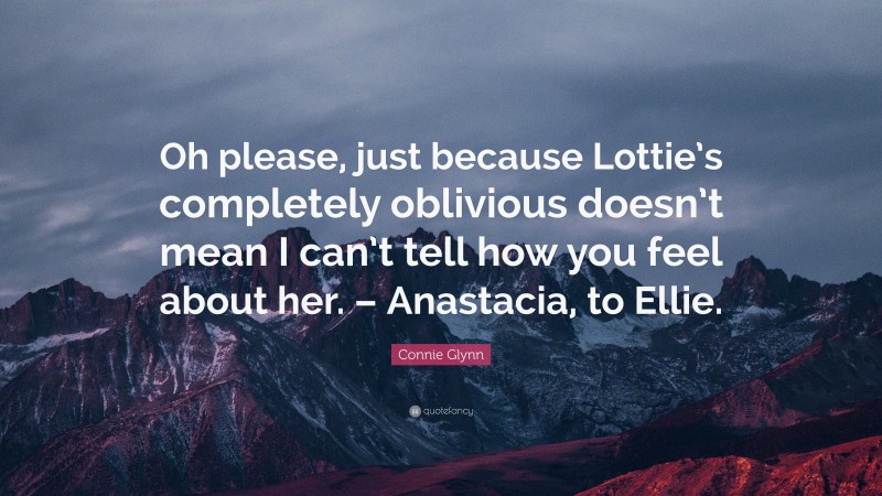 Connie Glynn Quote: “Oh please, just because Lottie’s completely oblivious doesn’t mean I can’t tell how you feel about her. – Anastacia, to Ellie.”