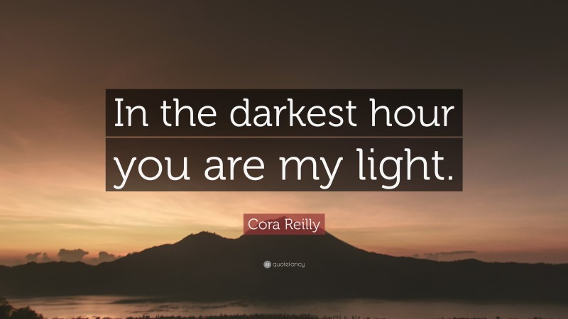 Cora Reilly Quote: “In the darkest hour you are my light.”