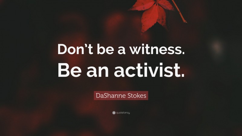 DaShanne Stokes Quote: “Don’t be a witness. Be an activist.”