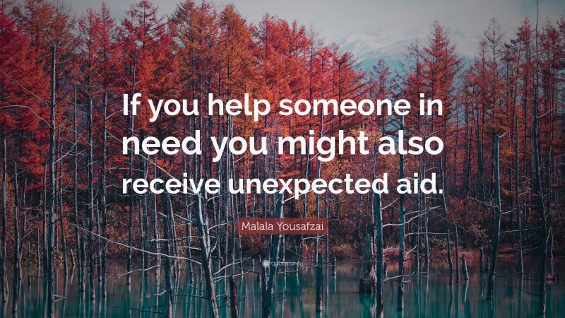 Malala Yousafzai Quote: “If you help someone in need you might also receive unexpected aid.”