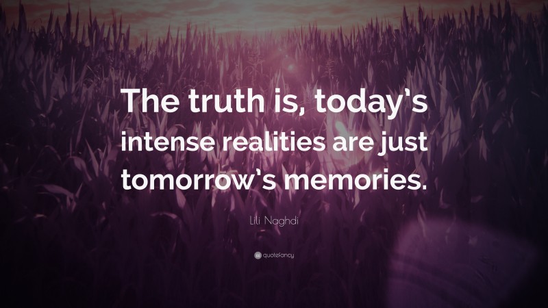 Lili Naghdi Quote: “The truth is, today’s intense realities are just tomorrow’s memories.”