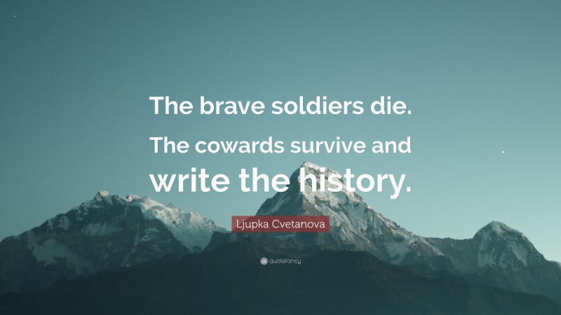 Ljupka Cvetanova Quote: “The brave soldiers die. The cowards survive and write the history.”