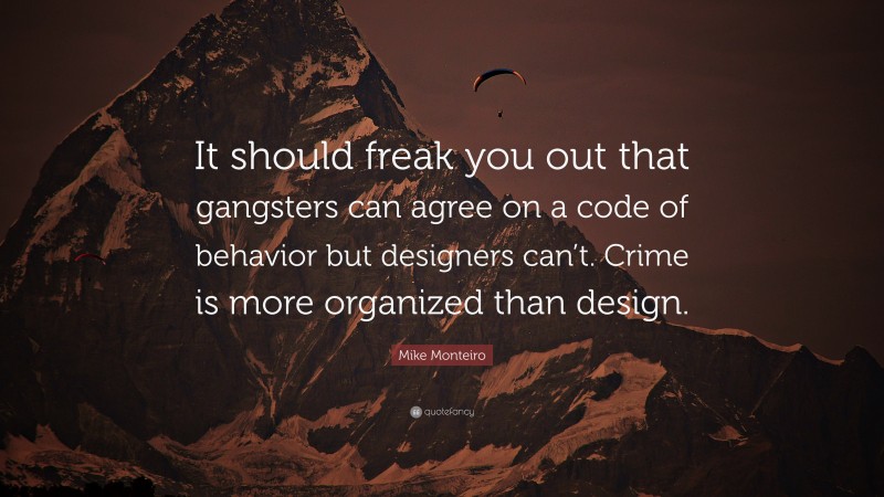 Mike Monteiro Quote: “It should freak you out that gangsters can agree on a code of behavior but designers can’t. Crime is more organized than design.”