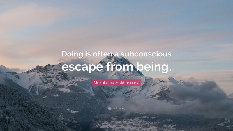 Mokokoma Mokhonoana Quote: “Doing is often a subconscious escape from being.”