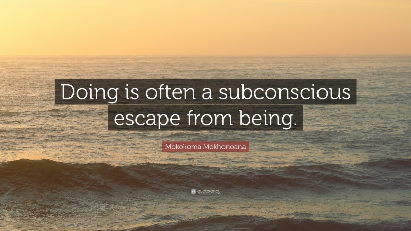 Mokokoma Mokhonoana Quote: “Doing is often a subconscious escape from being.”