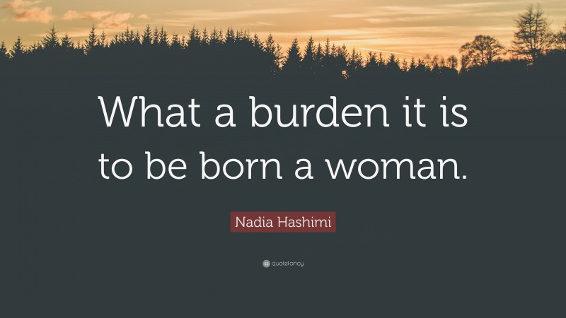 Nadia Hashimi Quote: “What a burden it is to be born a woman.”