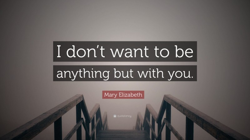 Mary Elizabeth Quote: “I don’t want to be anything but with you.”
