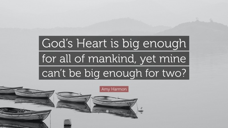 Amy Harmon Quote: “God’s Heart is big enough for all of mankind, yet mine can’t be big enough for two?”