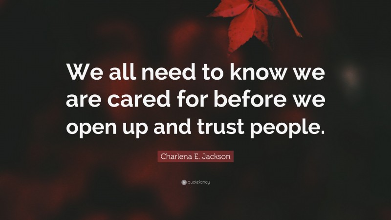 Charlena E. Jackson Quote: “We all need to know we are cared for before we open up and trust people.”