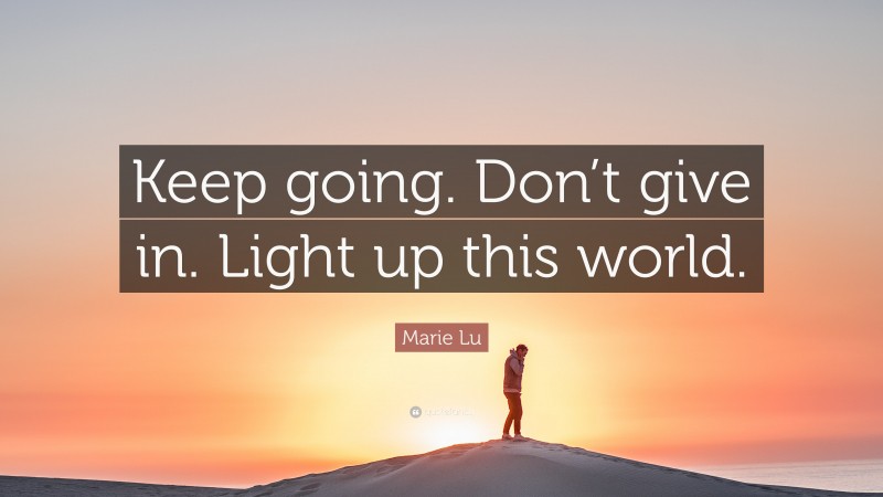 Marie Lu Quote: “Keep going. Don’t give in. Light up this world.”