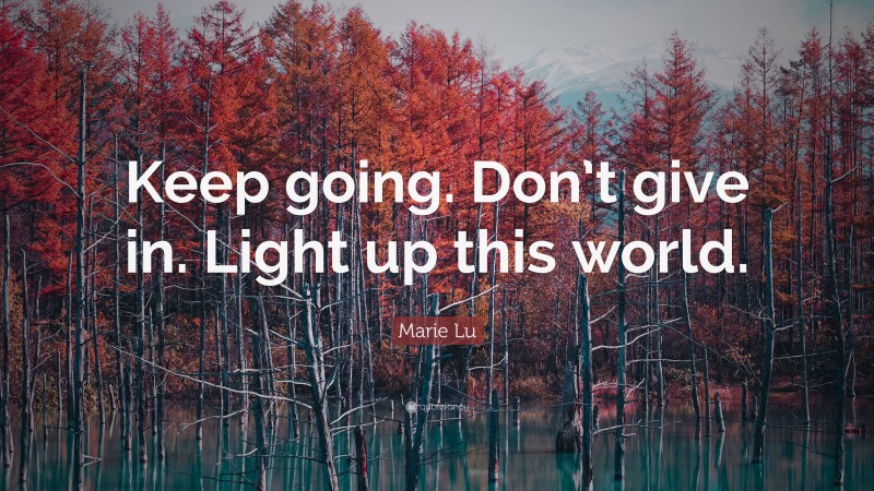 Marie Lu Quote: “Keep going. Don’t give in. Light up this world.”