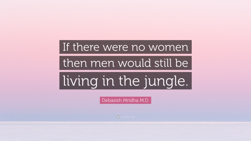 Debasish Mridha M.D. Quote: “If there were no women then men would still be living in the jungle.”