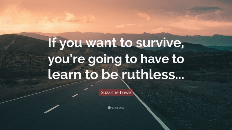 Suzanne Lowe Quote: “If you want to survive, you’re going to have to learn to be ruthless...”