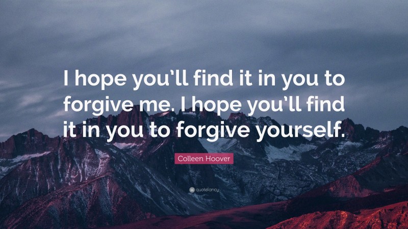 Colleen Hoover Quote: “I hope you’ll find it in you to forgive me. I hope you’ll find it in you to forgive yourself.”